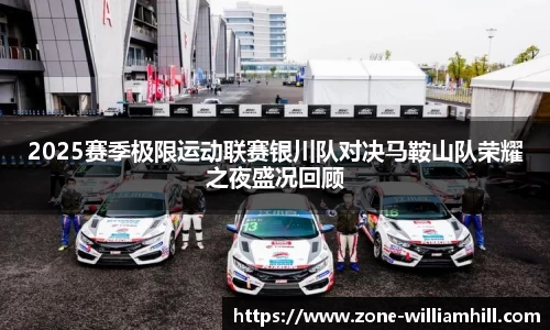 2025赛季极限运动联赛银川队对决马鞍山队荣耀之夜盛况回顾