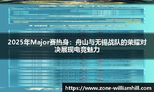 2025年Major赛热身：舟山与无锡战队的荣耀对决展现电竞魅力