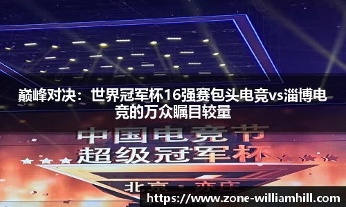 巅峰对决：世界冠军杯16强赛包头电竞vs淄博电竞的万众瞩目较量