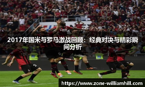 2017年国米与罗马激战回顾：经典对决与精彩瞬间分析